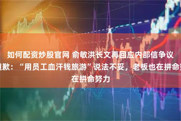 如何配资炒股官网 俞敏洪长文再回应内部信争议并道歉：“用员工血汗钱旅游”说法不妥，老板也在拼命努力