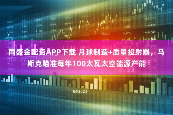 同盛金配资APP下载 月球制造+质量投射器，马斯克瞄准每年100太瓦太空能源产能