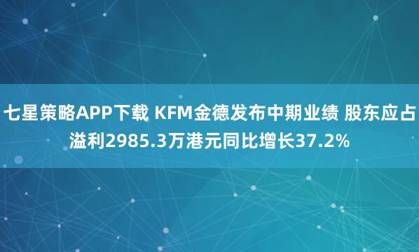 七星策略APP下载 KFM金德发布中期业绩 股东应占溢利2985.3万港元同比增长37.2%