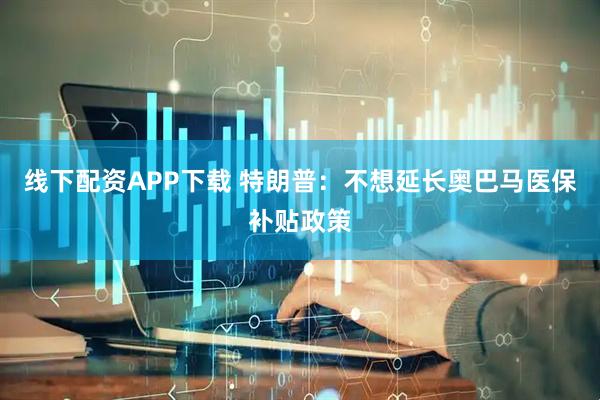 线下配资APP下载 特朗普：不想延长奥巴马医保补贴政策