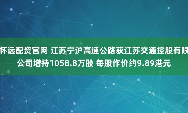 怀远配资官网 江苏宁沪高速公路获江苏交通控股有限公司增持1058.8万股 每股作价约9.89港元