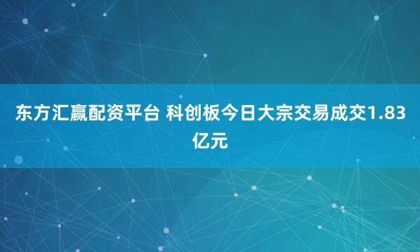 东方汇赢配资平台 科创板今日大宗交易成交1.83亿元