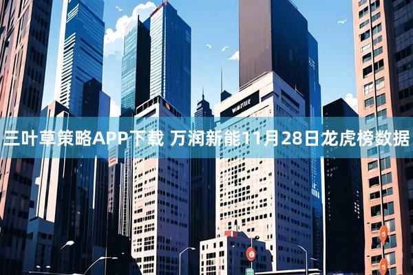 三叶草策略APP下载 万润新能11月28日龙虎榜数据