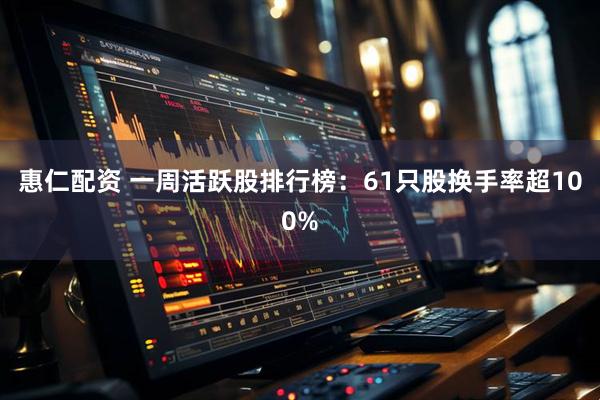 惠仁配资 一周活跃股排行榜：61只股换手率超100%