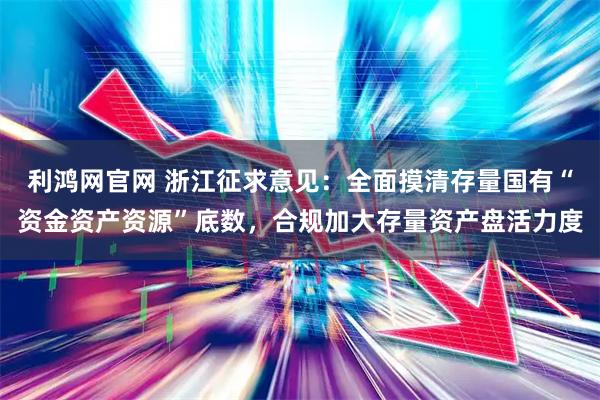 利鸿网官网 浙江征求意见：全面摸清存量国有“资金资产资源”底数，合规加大存量资产盘活力度