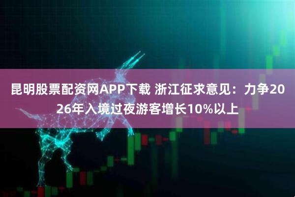 昆明股票配资网APP下载 浙江征求意见：力争2026年入境过夜游客增长10%以上
