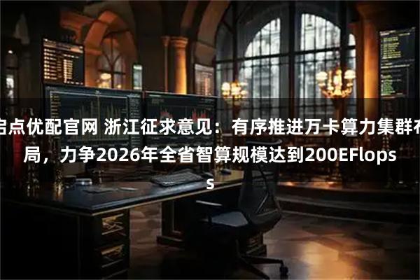 启点优配官网 浙江征求意见：有序推进万卡算力集群布局，力争2026年全省智算规模达到200EFlops