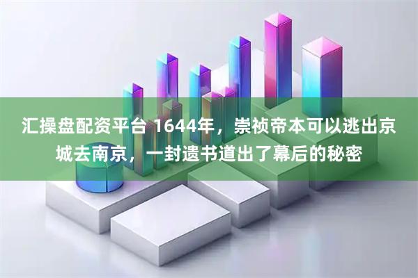 汇操盘配资平台 1644年，崇祯帝本可以逃出京城去南京，一封遗书道出了幕后的秘密