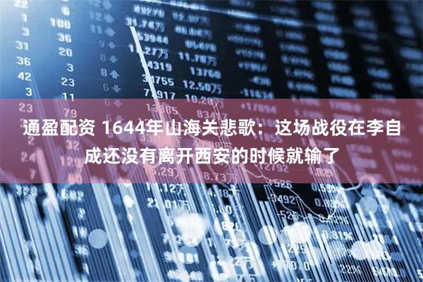通盈配资 1644年山海关悲歌：这场战役在李自成还没有离开西安的时候就输了
