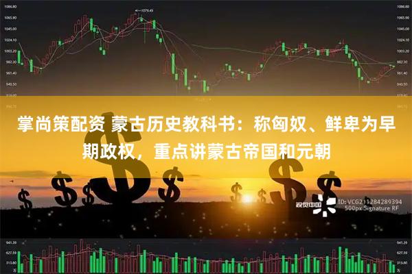 掌尚策配资 蒙古历史教科书：称匈奴、鲜卑为早期政权，重点讲蒙古帝国和元朝