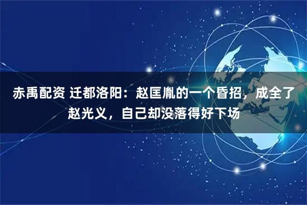 赤禹配资 迁都洛阳：赵匡胤的一个昏招，成全了赵光义，自己却没落得好下场