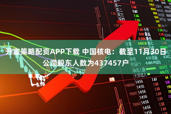 升富策略配资APP下载 中国核电：截至11月30日公司股东人数为437457户