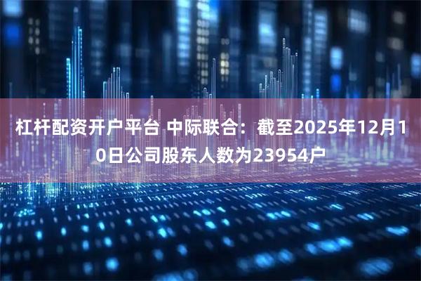 杠杆配资开户平台 中际联合：截至2025年12月10日公司股东人数为23954户