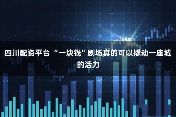 四川配资平台 “一块钱”剧场真的可以撬动一座城的活力