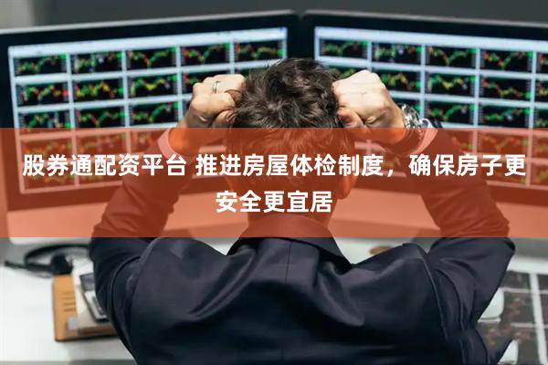 股券通配资平台 推进房屋体检制度，确保房子更安全更宜居