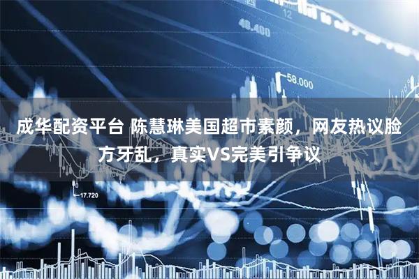 成华配资平台 陈慧琳美国超市素颜，网友热议脸方牙乱，真实VS完美引争议