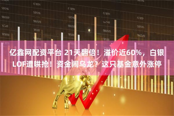 亿鑫网配资平台 21天翻倍！溢价近60%，白银LOF遭哄抢！资金闹乌龙？这只基金意外涨停