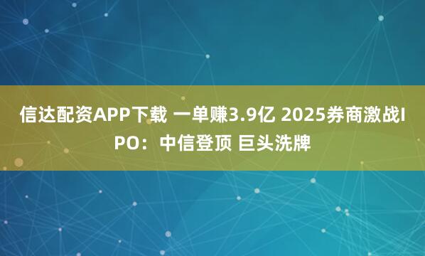 信达配资APP下载 一单赚3.9亿 2025券商激战IPO：中信登顶 巨头洗牌