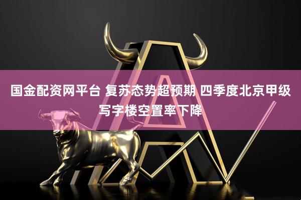 国金配资网平台 复苏态势超预期 四季度北京甲级写字楼空置率下降