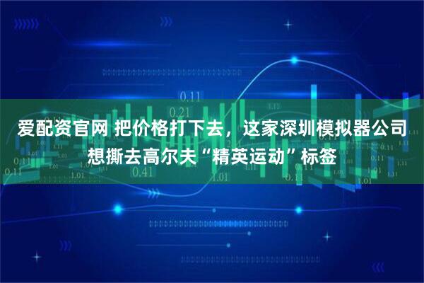 爱配资官网 把价格打下去，这家深圳模拟器公司想撕去高尔夫“精英运动”标签