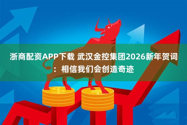 浙商配资APP下载 武汉金控集团2026新年贺词：相信我们会创造奇迹