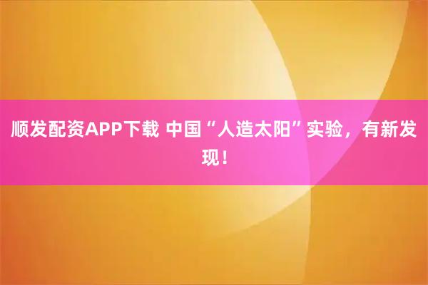顺发配资APP下载 中国“人造太阳”实验，有新发现！