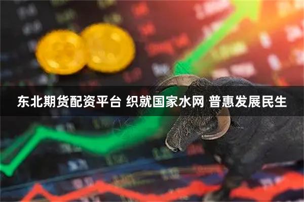 东北期货配资平台 织就国家水网 普惠发展民生