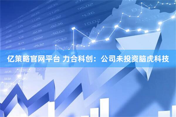 亿策略官网平台 力合科创：公司未投资脑虎科技