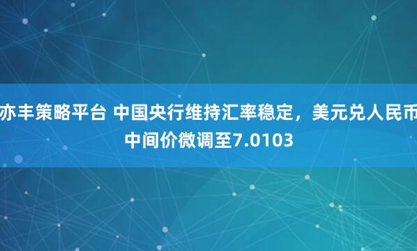 亦丰策略平台 中国央行维持汇率稳定,美元兑人民币中间价微调至7.0103