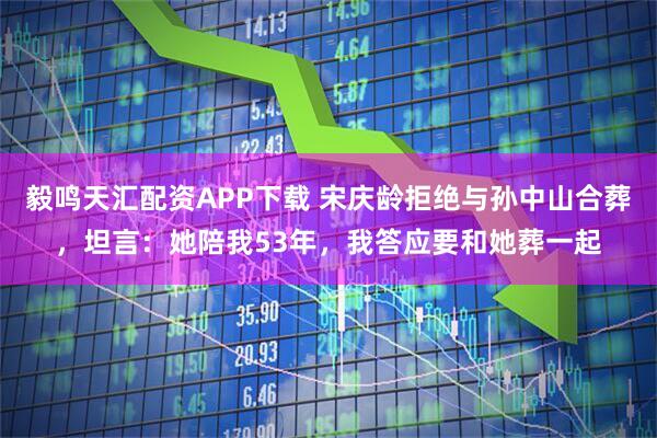 毅鸣天汇配资APP下载 宋庆龄拒绝与孙中山合葬，坦言：她陪我53年，我答应要和她葬一起