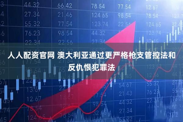 人人配资官网 澳大利亚通过更严格枪支管控法和反仇恨犯罪法