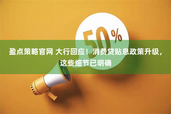 盈点策略官网 大行回应！消费贷贴息政策升级，这些细节已明确