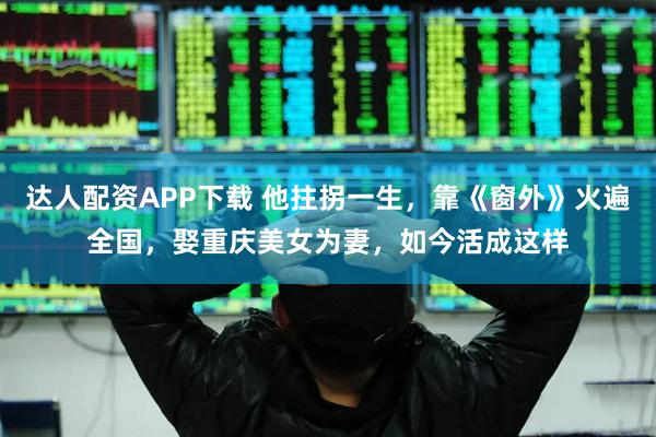 达人配资APP下载 他拄拐一生，靠《窗外》火遍全国，娶重庆美女为妻，如今活成这样