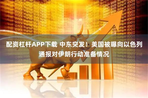 配资杠杆APP下载 中东突发！美国被曝向以色列通报对伊朗行动准备情况