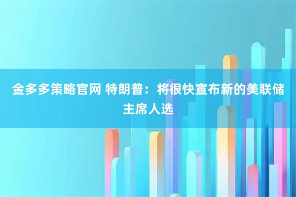 金多多策略官网 特朗普：将很快宣布新的美联储主席人选