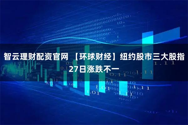 智云理财配资官网 【环球财经】纽约股市三大股指27日涨跌不一