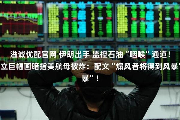 溢诚优配官网 伊朗出手 监控石油“咽喉”通道！伊立巨幅画暗指美航母被炸：配文“煽风者将得到风暴”！