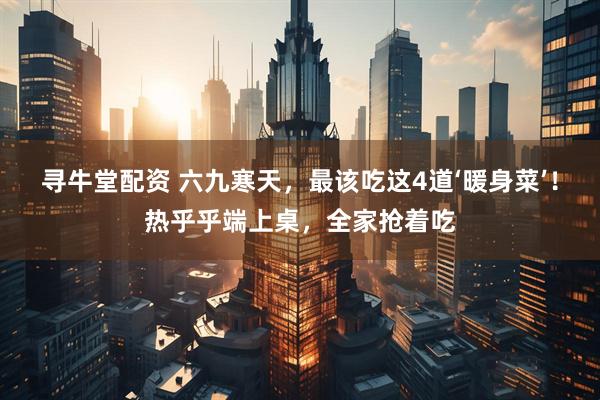 寻牛堂配资 六九寒天，最该吃这4道‘暖身菜’！热乎乎端上桌，全家抢着吃