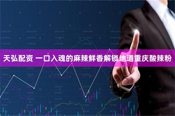 天弘配资 一口入魂的麻辣鲜香解锁地道重庆酸辣粉