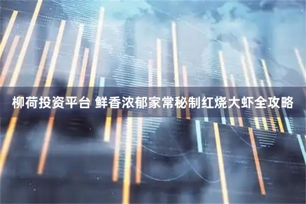 柳荷投资平台 鲜香浓郁家常秘制红烧大虾全攻略