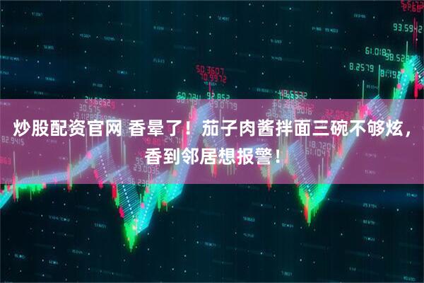 炒股配资官网 香晕了！茄子肉酱拌面三碗不够炫，香到邻居想报警！