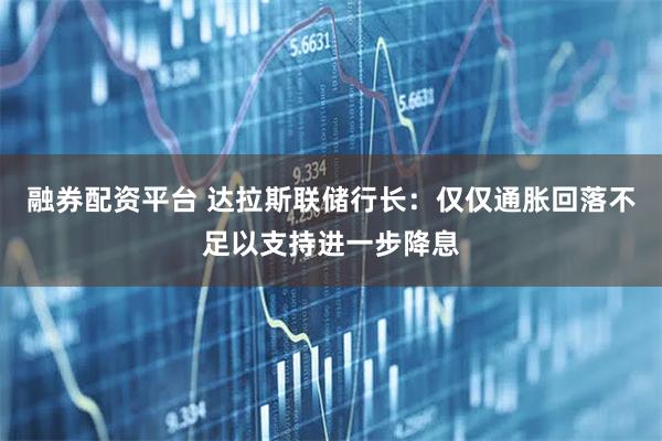 融券配资平台 达拉斯联储行长：仅仅通胀回落不足以支持进一步降息