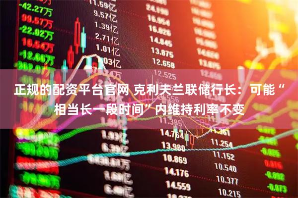 正规的配资平台官网 克利夫兰联储行长：可能“相当长一段时间”内维持利率不变