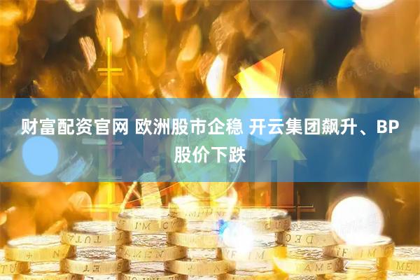 财富配资官网 欧洲股市企稳 开云集团飙升、BP股价下跌