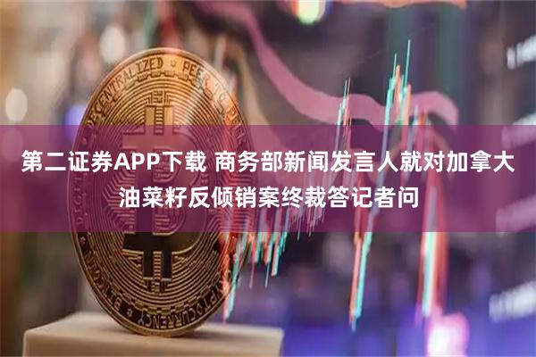 第二证券APP下载 商务部新闻发言人就对加拿大油菜籽反倾销案终裁答记者问