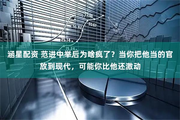 涵星配资 范进中举后为啥疯了？当你把他当的官放到现代，可能你比他还激动