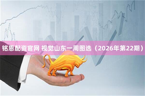 铭恩配资官网 视觉山东一周图选（2026年第22期）
