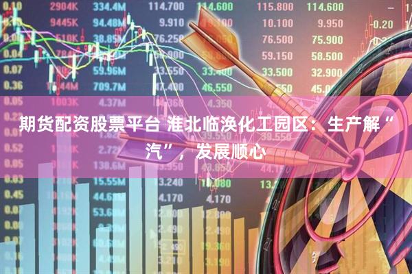 期货配资股票平台 淮北临涣化工园区：生产解“汽”，发展顺心