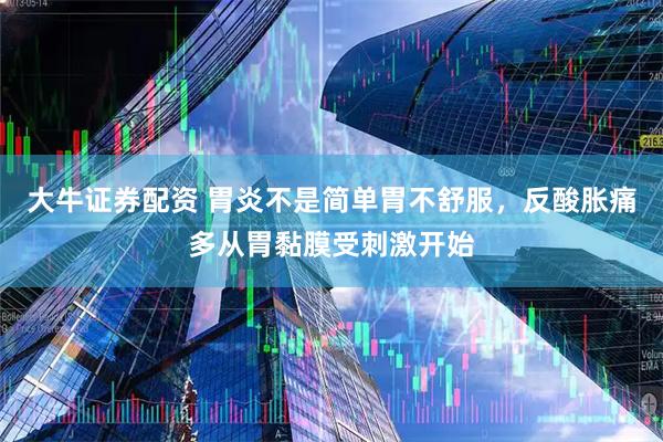大牛证券配资 胃炎不是简单胃不舒服，反酸胀痛多从胃黏膜受刺激开始