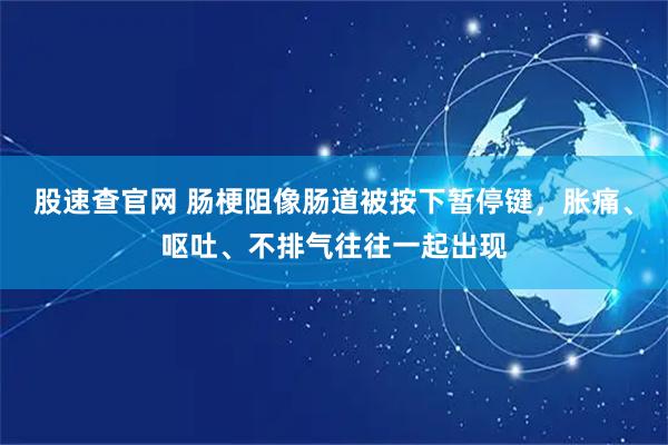 股速查官网 肠梗阻像肠道被按下暂停键,胀痛、呕吐、不排气往往一起出现